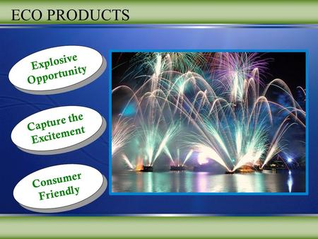 Explosive Opportunity Explosive Opportunity Capture the Excitement Capture the Excitement Consumer Friendly ECO PRODUCTS.