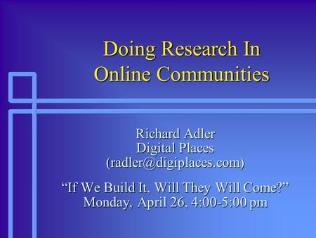 Doing Research In Online Communities Richard Adler Digital Places If We Build It, Will They Will Come? Monday, April 26, 4:00-5:00.
