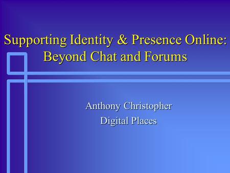 Supporting Identity & Presence Online: Beyond Chat and Forums Anthony Christopher Digital Places.