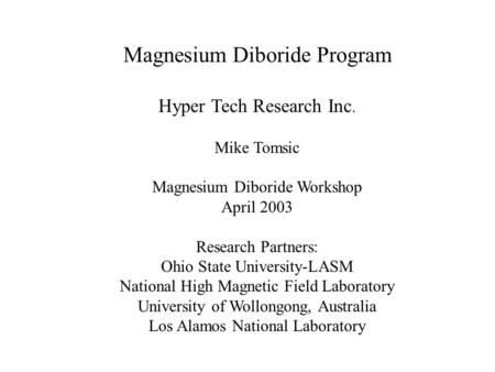 Magnesium Diboride Program Hyper Tech Research Inc. Mike Tomsic Magnesium Diboride Workshop April 2003 Research Partners: Ohio State University-LASM National.