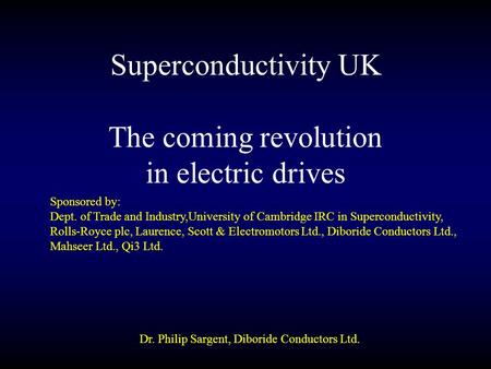 Superconductivity UK Dr. Philip Sargent, Diboride Conductors Ltd. The coming revolution in electric drives Sponsored by: Dept. of Trade and Industry,University.