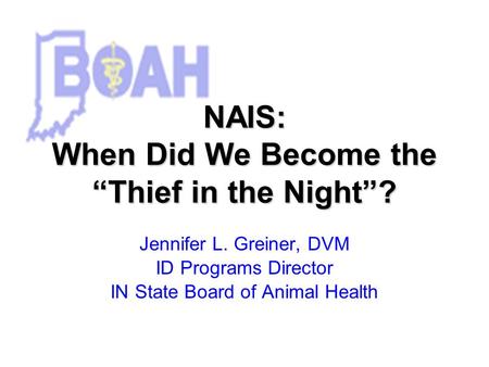 NAIS: When Did We Become the Thief in the Night? Jennifer L. Greiner, DVM ID Programs Director IN State Board of Animal Health.