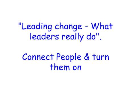 Leading change - What leaders really do. Connect People & turn them on.