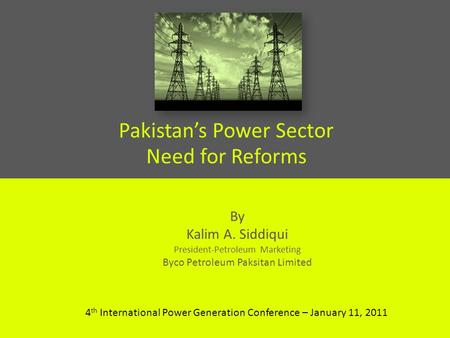 Pakistans Power Sector Need for Reforms By Kalim A. Siddiqui President-Petroleum Marketing Byco Petroleum Paksitan Limited 4 th International Power Generation.