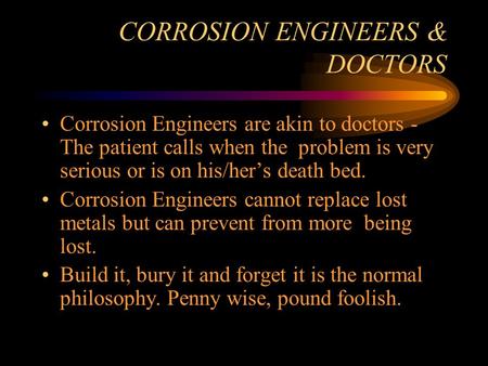 CORROSION ENGINEERS & DOCTORS Corrosion Engineers are akin to doctors - The patient calls when the problem is very serious or is on his/hers death bed.