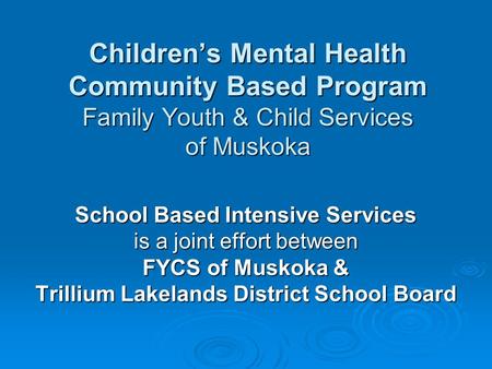 Childrens Mental Health Community Based Program Family Youth & Child Services of Muskoka School Based Intensive Services is a joint effort between FYCS.