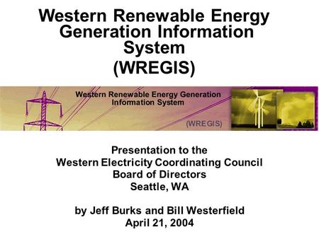 Presentation to the Western Electricity Coordinating Council Board of Directors Seattle, WA by Jeff Burks and Bill Westerfield April 21, 2004 Western Renewable.