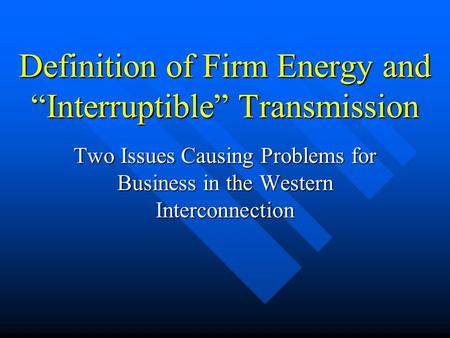 Definition of Firm Energy and Interruptible Transmission Two Issues Causing Problems for Business in the Western Interconnection.
