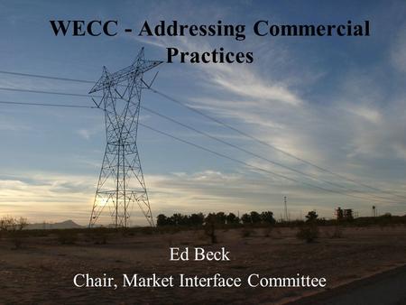 WECC - Addressing Commercial Practices Ed Beck Chair, Market Interface Committee.