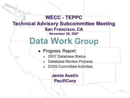 1 Data Work Group WECC - TEPPC Technical Advisory Subcommittee Meeting San Francisco, CA November 28, 2007 Jamie Austin PacifiCorp Progress Report: 2007.