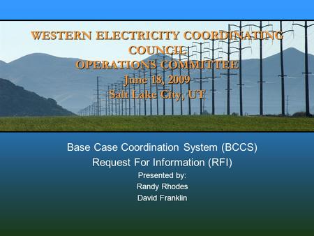 WESTERN ELECTRICITY COORDINATING COUNCIL OPERATIONS COMMITTEE June 18, 2009 Salt Lake City, UT Base Case Coordination System (BCCS) Request For Information.