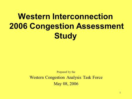 1 Western Interconnection 2006 Congestion Assessment Study Prepared by the Western Congestion Analysis Task Force May 08, 2006.