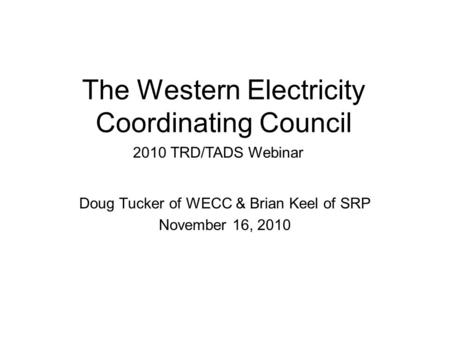 The Western Electricity Coordinating Council Doug Tucker of WECC & Brian Keel of SRP November 16, 2010 2010 TRD/TADS Webinar.