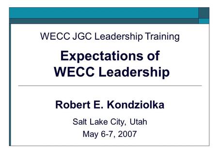 Robert E. Kondziolka Salt Lake City, Utah May 6-7, 2007 WECC JGC Leadership Training Expectations of WECC Leadership.