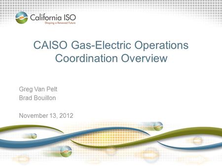 CAISO Gas-Electric Operations Coordination Overview Greg Van Pelt Brad Bouillon November 13, 2012.