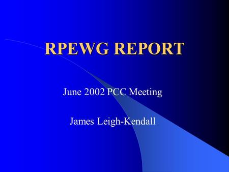 RPEWG REPORT June 2002 PCC Meeting James Leigh-Kendall.