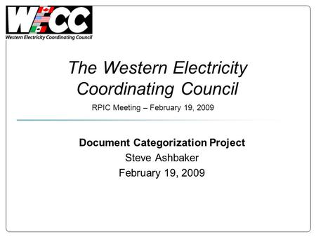 The Western Electricity Coordinating Council Document Categorization Project Steve Ashbaker February 19, 2009 RPIC Meeting – February 19, 2009.