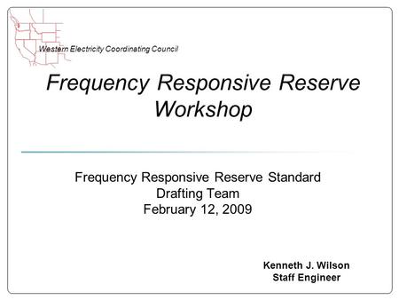 Western Electricity Coordinating Council Frequency Responsive Reserve Workshop Kenneth J. Wilson Staff Engineer Frequency Responsive Reserve Standard Drafting.