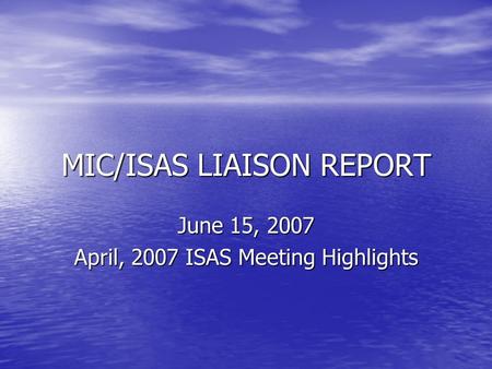 MIC/ISAS LIAISON REPORT June 15, 2007 April, 2007 ISAS Meeting Highlights.