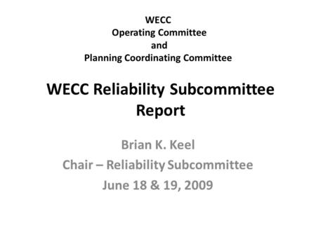 WECC Operating Committee and Planning Coordinating Committee Brian K. Keel Chair – Reliability Subcommittee June 18 & 19, 2009 WECC Reliability Subcommittee.