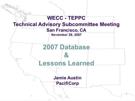 1 2007 Database & Lessons Learned WECC - TEPPC Technical Advisory Subcommittee Meeting San Francisco, CA November 28, 2007 Jamie Austin PacifiCorp.