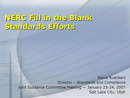 NERC Fill in the Blank Standards Efforts Steve Rueckert Director – Standards and Compliance Joint Guidance Committee Meeting January 23-24, 2007 Salt Lake.