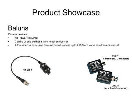 Product Showcase Baluns Passive devices No Power Required Can be used as either a transmitter or receiver Allow video transmission for maximum distances.