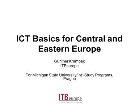 ICT Basics for Central and Eastern Europe Günther Krumpak ITBeurope For Michigan State University/Intl Study Programs, Prague.