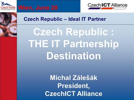 Wien, June 28 Czech Republic – Ideal IT Partner Czech Republic : THE IT Partnership Destination Michal Zálešák President, CzechICT Alliance.