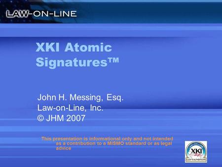 XKI Atomic Signatures John H. Messing, Esq. Law-on-Line, Inc. © JHM 2007 This presentation is informational only and not intended as a contribution to.