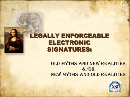LEGALLY ENFORCEABLE ELECTRONIC SIGNATURES: Old Myths and New Realities &/OR New Myths and Old Realities.