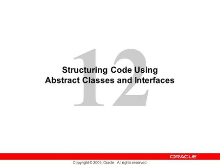 12 Copyright © 2005, Oracle. All rights reserved. Structuring Code Using Abstract Classes and Interfaces.