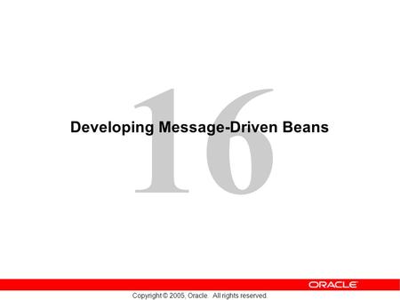 16 Copyright © 2005, Oracle. All rights reserved. Developing Message-Driven Beans.