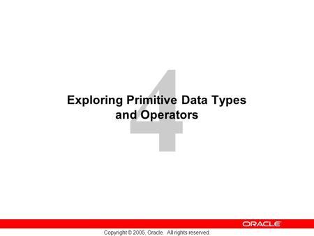 4 Copyright © 2005, Oracle. All rights reserved. Exploring Primitive Data Types and Operators.