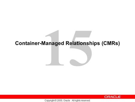 15 Copyright © 2005, Oracle. All rights reserved. Container-Managed Relationships (CMRs)