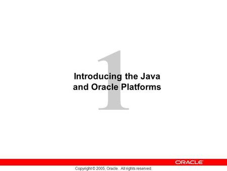 1 Copyright © 2005, Oracle. All rights reserved. Introducing the Java and Oracle Platforms.