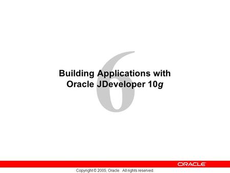 6 Copyright © 2005, Oracle. All rights reserved. Building Applications with Oracle JDeveloper 10g.