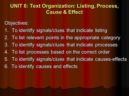 UNIT 6: Text Organization: Listing, Process, Cause & Effect Objectives: 1. To identify signals/clues that indicate listing 2. To list relevant points in.