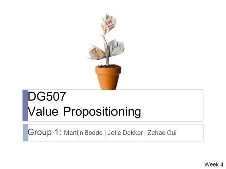 DG507 Value Propositioning Group 1: Martijn Bodde | Jelle Dekker | Zehao Cui Week 4.