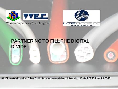 Western Engineering Consulting Ltd PARTNERING TO FILL THE DIGITAL DIVIDE Air Blown & Microduct Fiber Optic Access presentation University…Port of ????June.