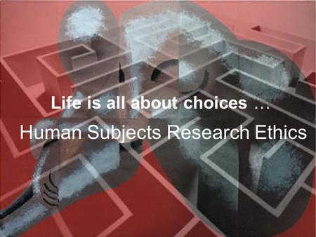 Life is all about choices … Human Subjects Research Ethics.