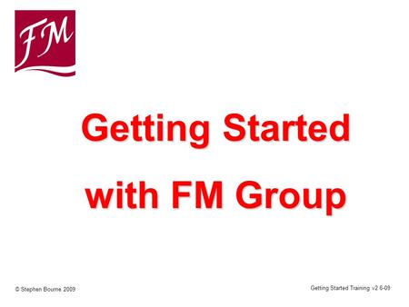 Getting Started Training v2 6-09 © Stephen Bourne 2009 Getting Started with FM Group.
