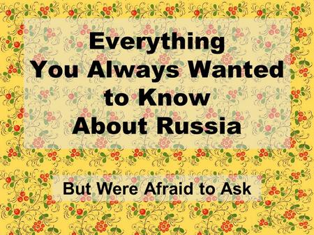 Everything You Always Wanted to Know About Russia But Were Afraid to Ask.