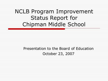 NCLB Program Improvement Status Report for Chipman Middle School Presentation to the Board of Education October 23, 2007.