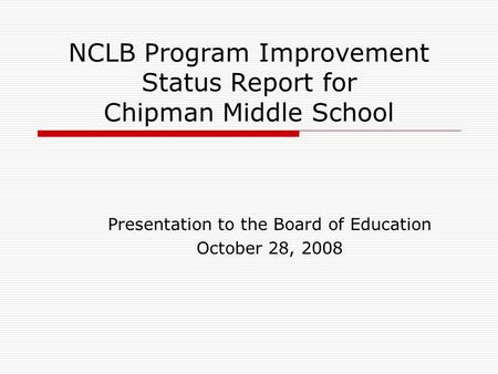 NCLB Program Improvement Status Report for Chipman Middle School Presentation to the Board of Education October 28, 2008.