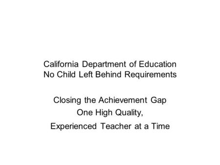 California Department of Education No Child Left Behind Requirements Closing the Achievement Gap One High Quality, Experienced Teacher at a Time.