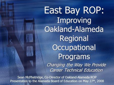 East Bay ROP: Improving Oakland-Alameda Regional Occupational Programs Changing the Way We Provide Career Technical Education Sean McPhetridge, Co-Director.