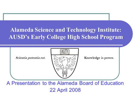 Alameda Science and Technology Institute: AUSDs Early College High School Program A Presentation to the Alameda Board of Education 22 April 2008 Scientia.