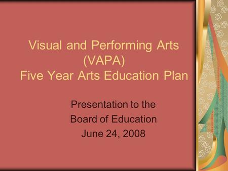 Visual and Performing Arts (VAPA) Five Year Arts Education Plan Presentation to the Board of Education June 24, 2008.