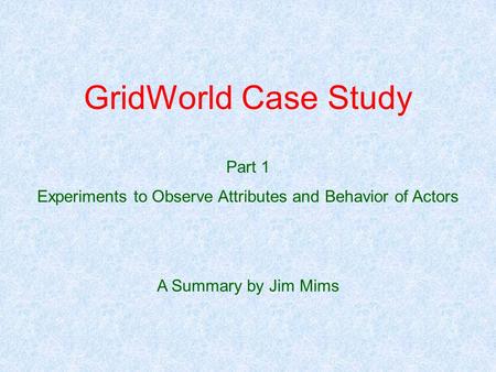 GridWorld Case Study Part 1 Experiments to Observe Attributes and Behavior of Actors A Summary by Jim Mims.